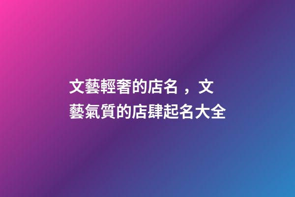 文藝輕奢的店名，文藝氣質的店肆起名大全